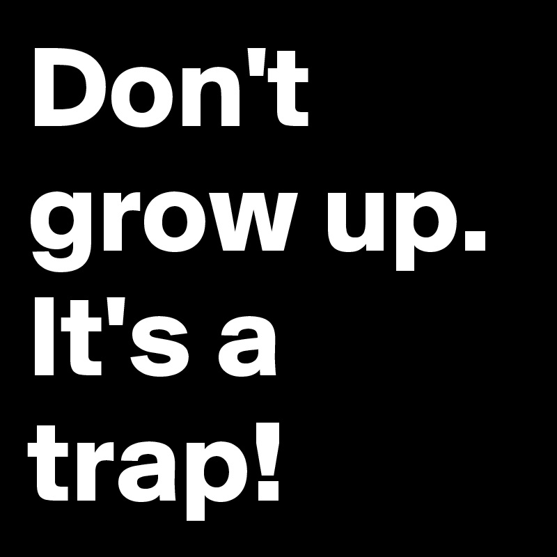 Don't grow up. It's a trap!