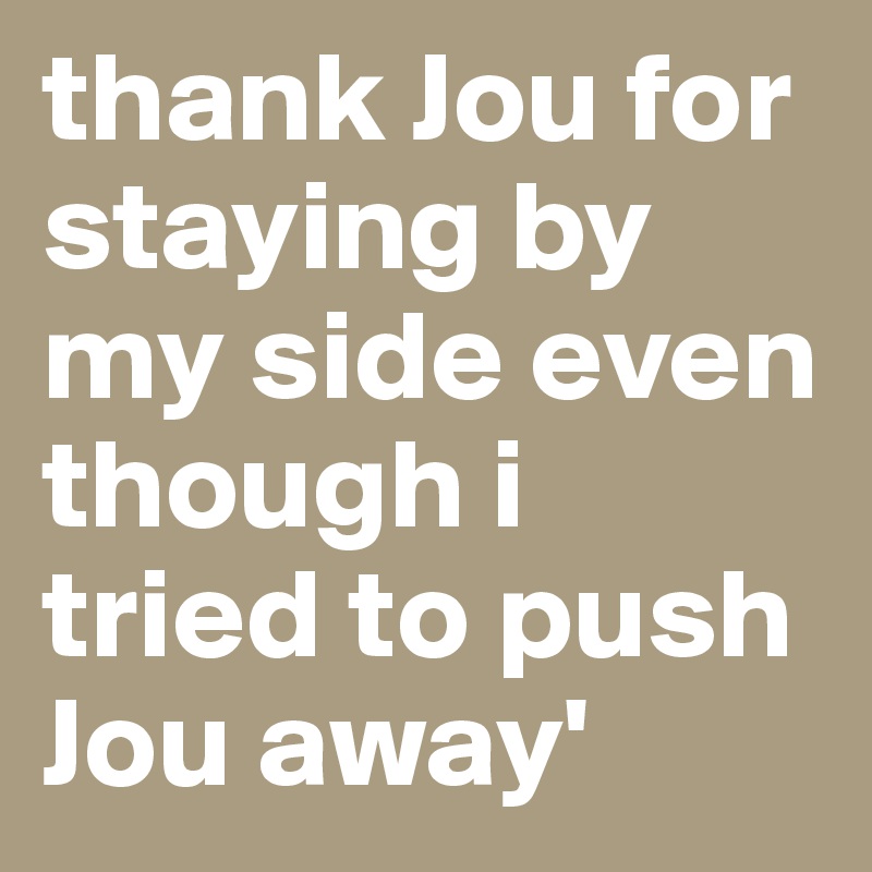thank Jou for staying by my side even though i tried to push Jou away'
