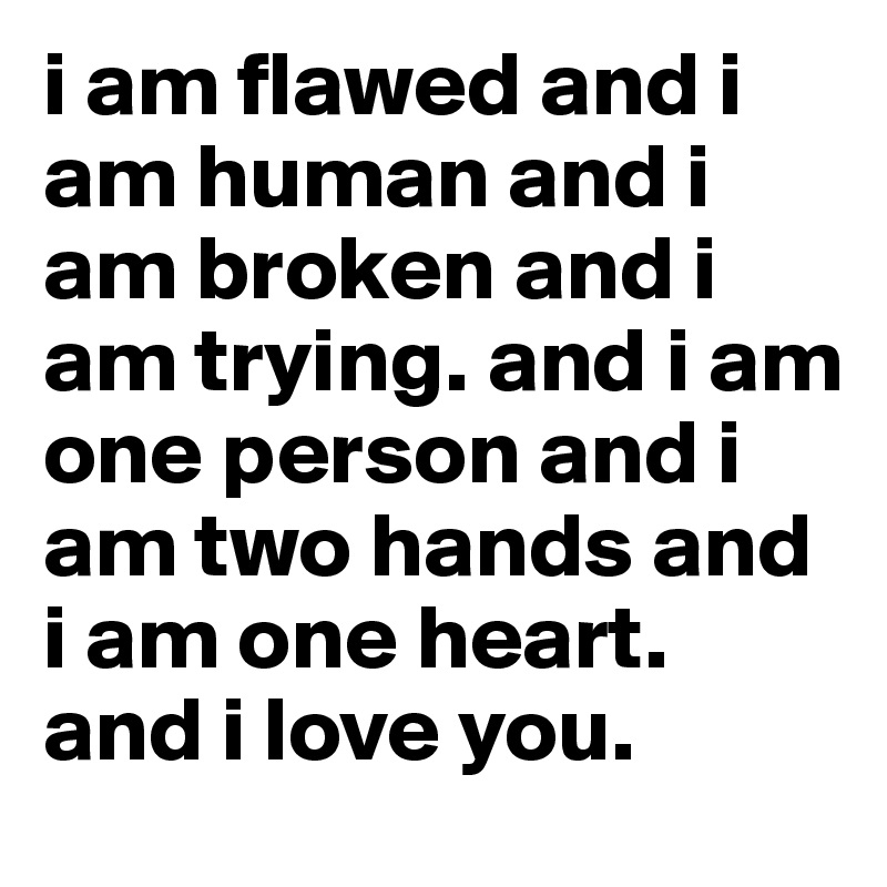 i am flawed and i am human and i am broken and i am trying. and i am one person and i am two hands and i am one heart. and i love you. 