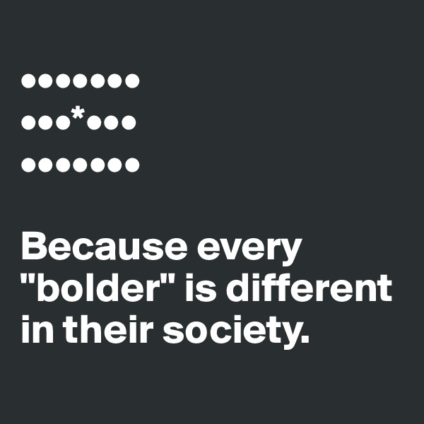
•••••••
•••*•••
•••••••

Because every "bolder" is different in their society.
