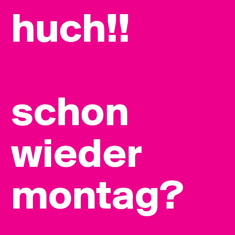 huch!!

schon wieder montag? 