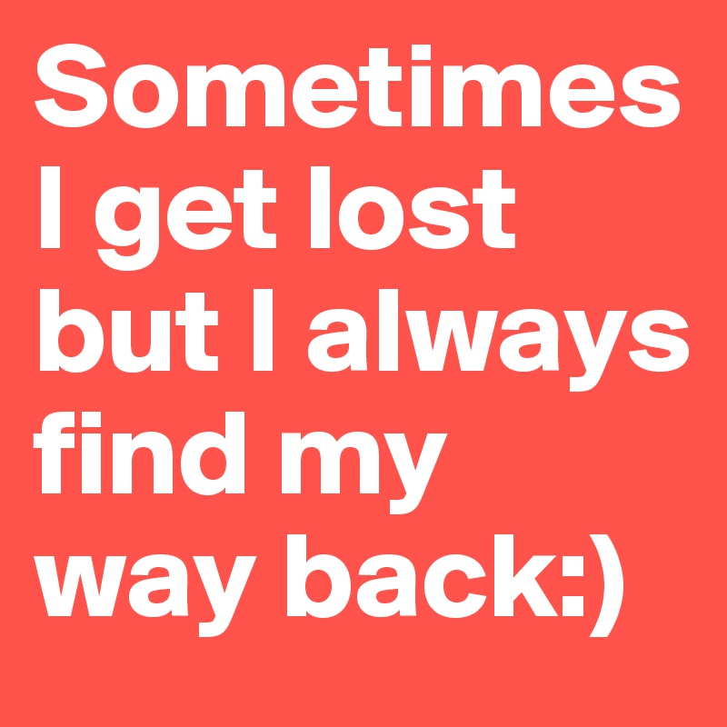 Sometimes I get lost but I always find my way back:)