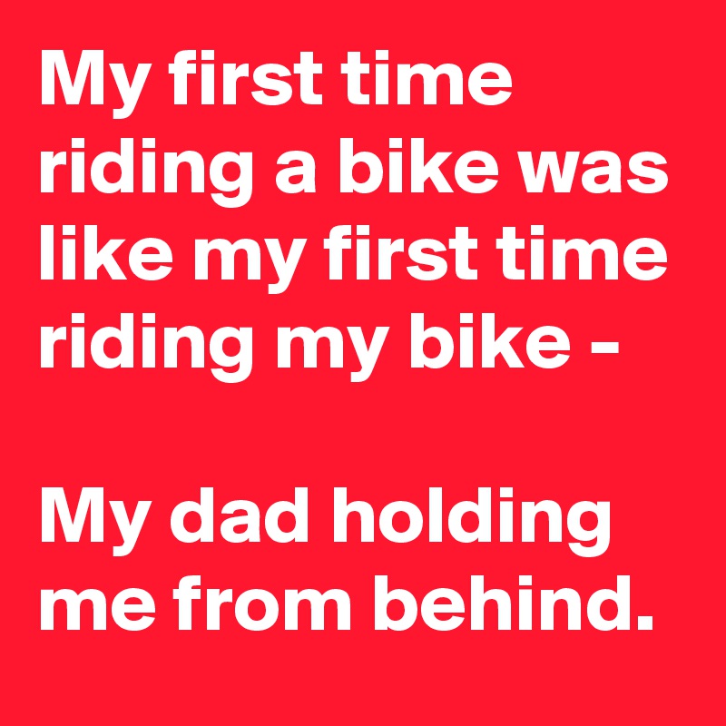 My first time riding a bike was like my first time riding my bike -

My dad holding me from behind.