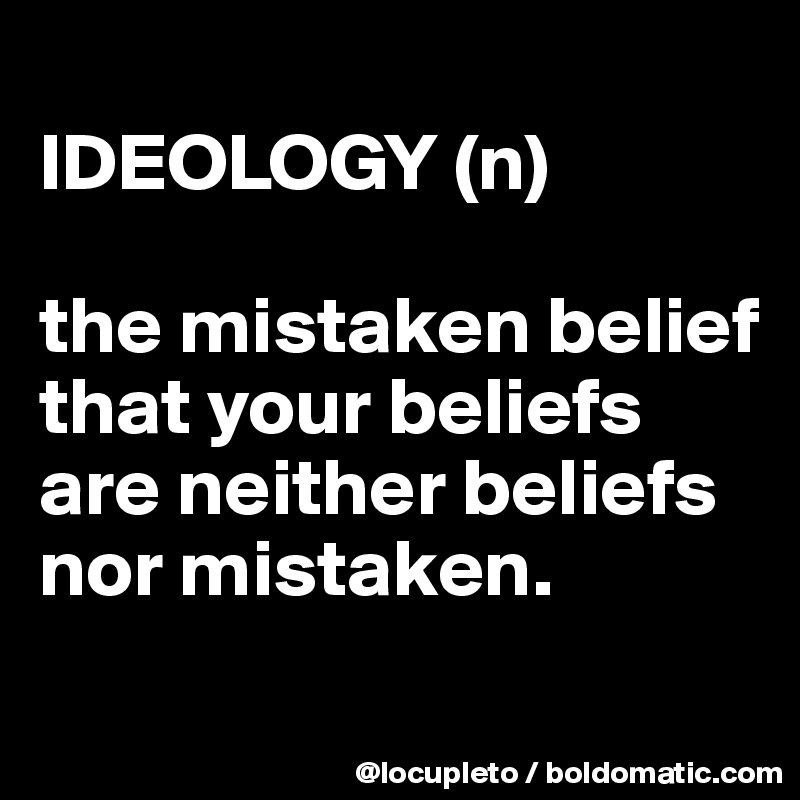 
IDEOLOGY (n)

the mistaken belief that your beliefs are neither beliefs nor mistaken. 
