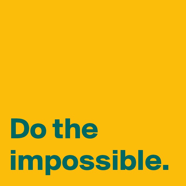 Do the impossible.