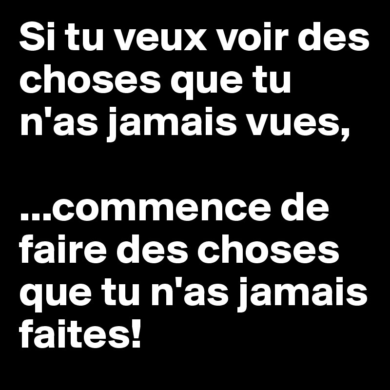 Si tu veux voir des choses que tu n'as jamais vues, 

...commence de faire des choses que tu n'as jamais faites! 