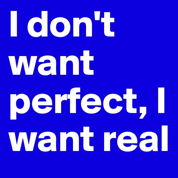 I don't want perfect, I want real