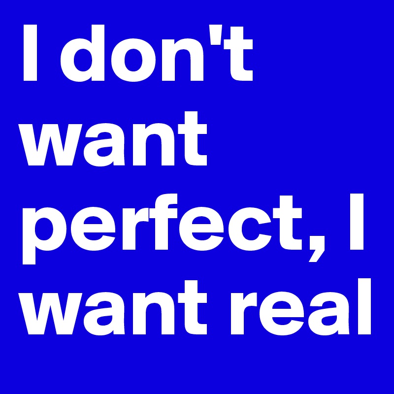 I don't want perfect, I want real