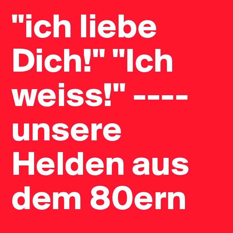 "ich liebe Dich!" "Ich weiss!" ---- unsere Helden aus dem 80ern