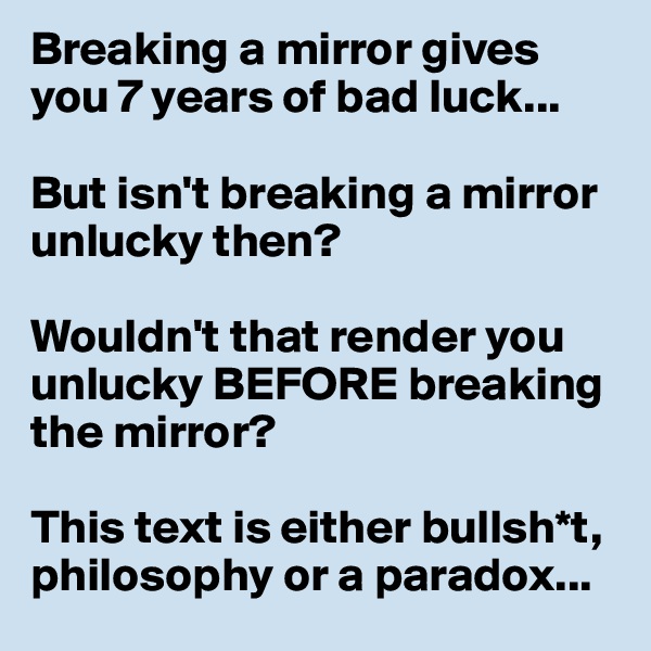 Breaking a mirror gives you 7 years of bad luck...

But isn't breaking a mirror unlucky then?

Wouldn't that render you unlucky BEFORE breaking the mirror?

This text is either bullsh*t, philosophy or a paradox...