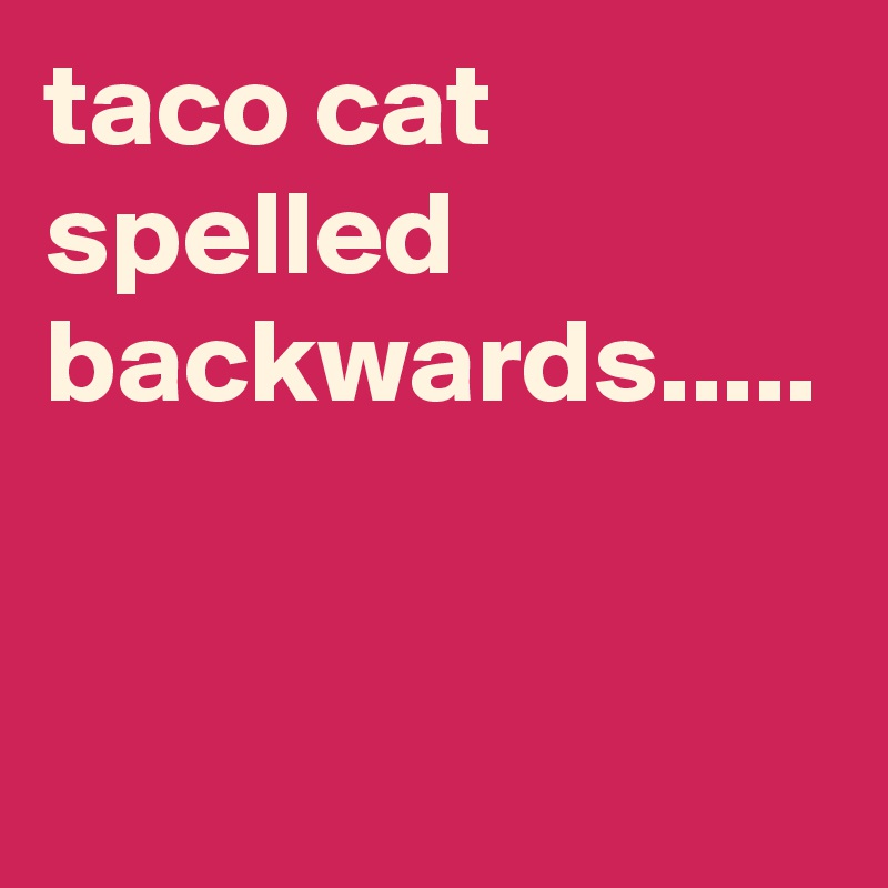 taco cat spelled backwards.....