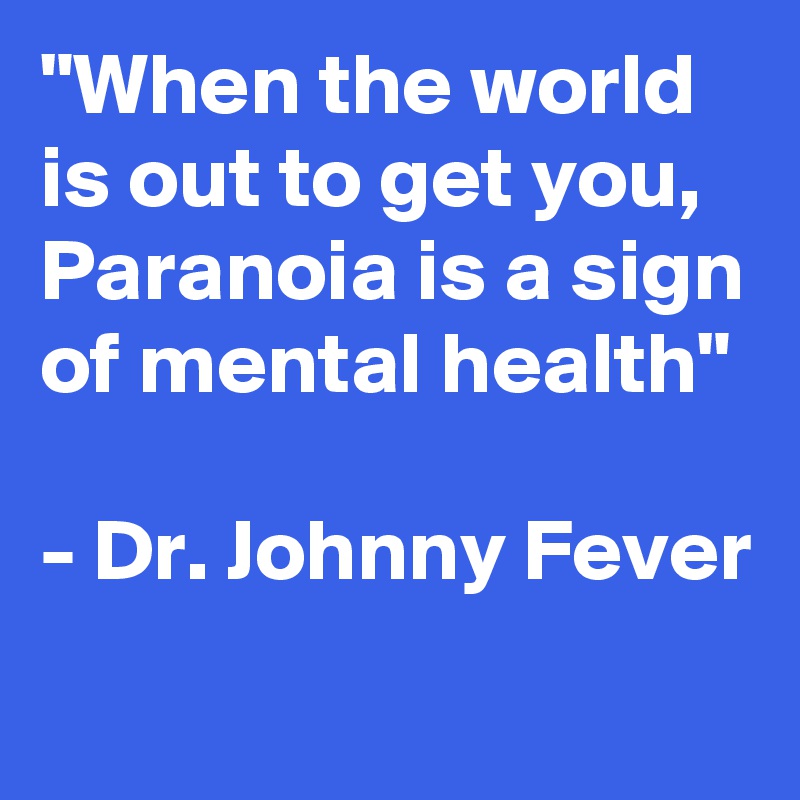 "When the world is out to get you, Paranoia is a sign of mental health"

- Dr. Johnny Fever