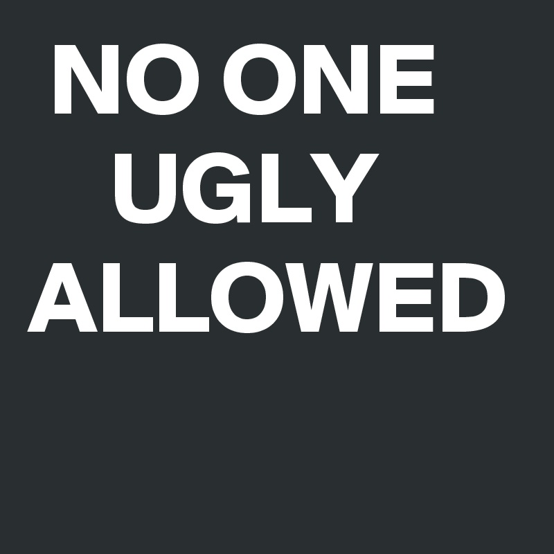  NO ONE        UGLY    ALLOWED 