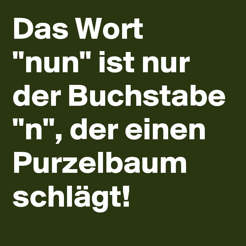 Das Wort "nun" ist nur der Buchstabe "n", der einen Purzelbaum schlägt! 
