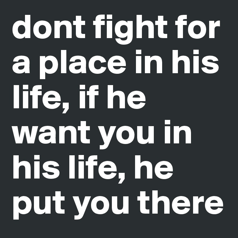 dont fight for a place in his life, if he want you in his life, he put you there