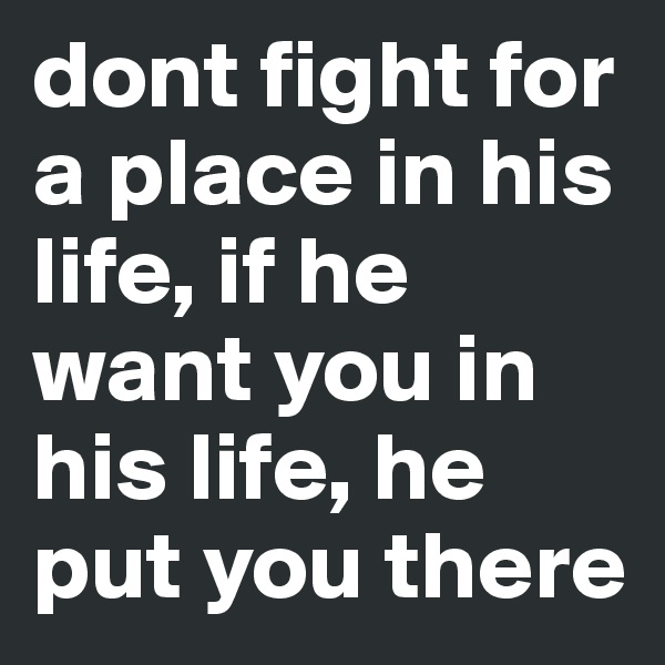 dont fight for a place in his life, if he want you in his life, he put you there
