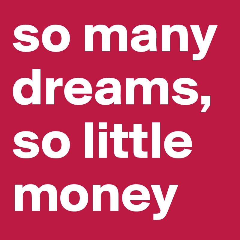 so many dreams, so little money