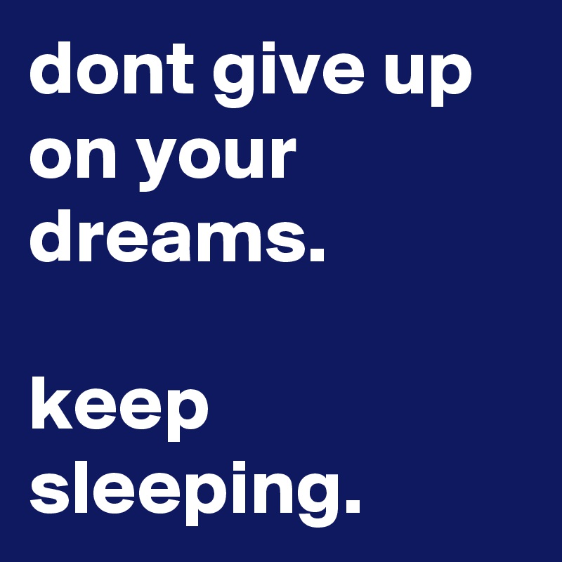 dont give up on your dreams.

keep sleeping.