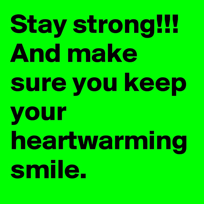 Stay strong!!! And make sure you keep your heartwarming smile.