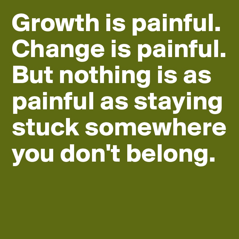 Growth is painful. Change is painful. But nothing is as painful as staying stuck somewhere you don't belong. 

