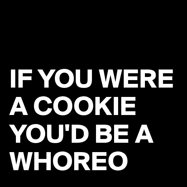 

IF YOU WERE A COOKIE 
YOU'D BE A WHOREO 