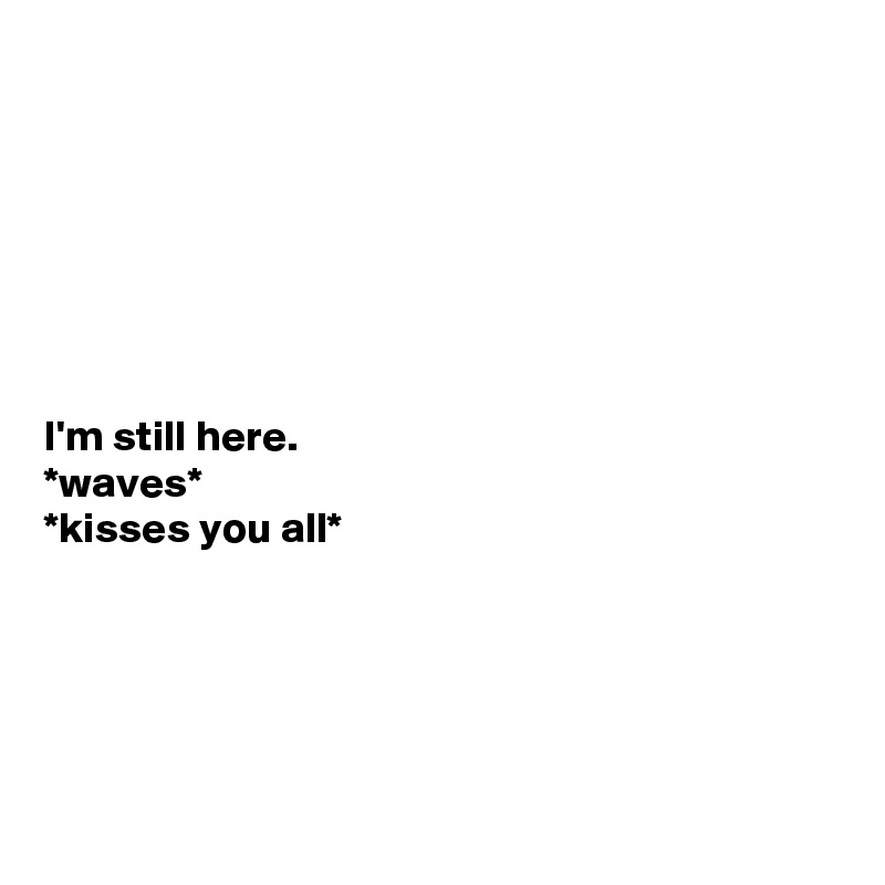 







I'm still here. 
*waves*
*kisses you all*





