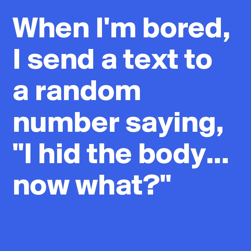 When I'm bored, I send a text to a random number saying, 
"I hid the body... now what?"