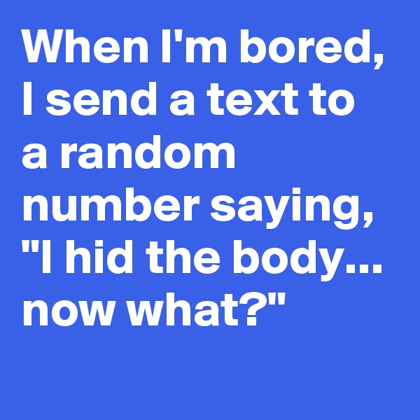 When I'm bored, I send a text to a random number saying, 
"I hid the body... now what?"