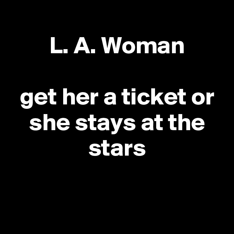  L. A. Woman

 get her a ticket or
 she stays at the
 stars

