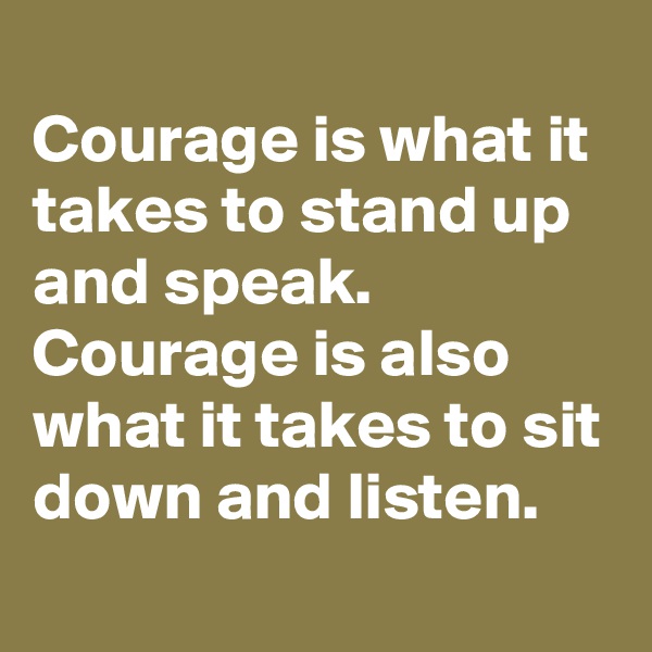 
Courage is what it takes to stand up and speak.
Courage is also what it takes to sit down and listen.

