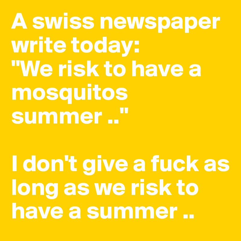 A swiss newspaper write today:
"We risk to have a mosquitos summer .." 

I don't give a fuck as long as we risk to have a summer ..