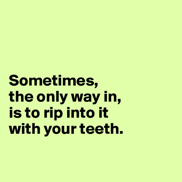 



Sometimes, 
the only way in, 
is to rip into it 
with your teeth. 

