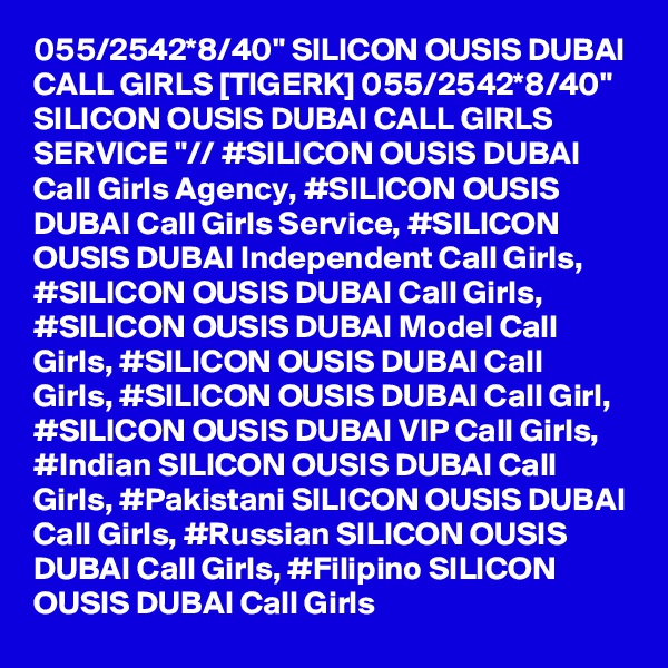 055/2542*8/40" SILICON OUSIS DUBAI CALL GIRLS [TIGERK] 055/2542*8/40" SILICON OUSIS DUBAI CALL GIRLS SERVICE "// #SILICON OUSIS DUBAI Call Girls Agency, #SILICON OUSIS DUBAI Call Girls Service, #SILICON OUSIS DUBAI Independent Call Girls, #SILICON OUSIS DUBAI Call Girls, #SILICON OUSIS DUBAI Model Call Girls, #SILICON OUSIS DUBAI Call Girls, #SILICON OUSIS DUBAI Call Girl, #SILICON OUSIS DUBAI VIP Call Girls, #Indian SILICON OUSIS DUBAI Call Girls, #Pakistani SILICON OUSIS DUBAI Call Girls, #Russian SILICON OUSIS DUBAI Call Girls, #Filipino SILICON OUSIS DUBAI Call Girls