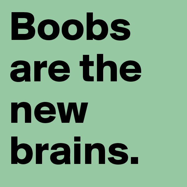 Boobs are the new brains. 