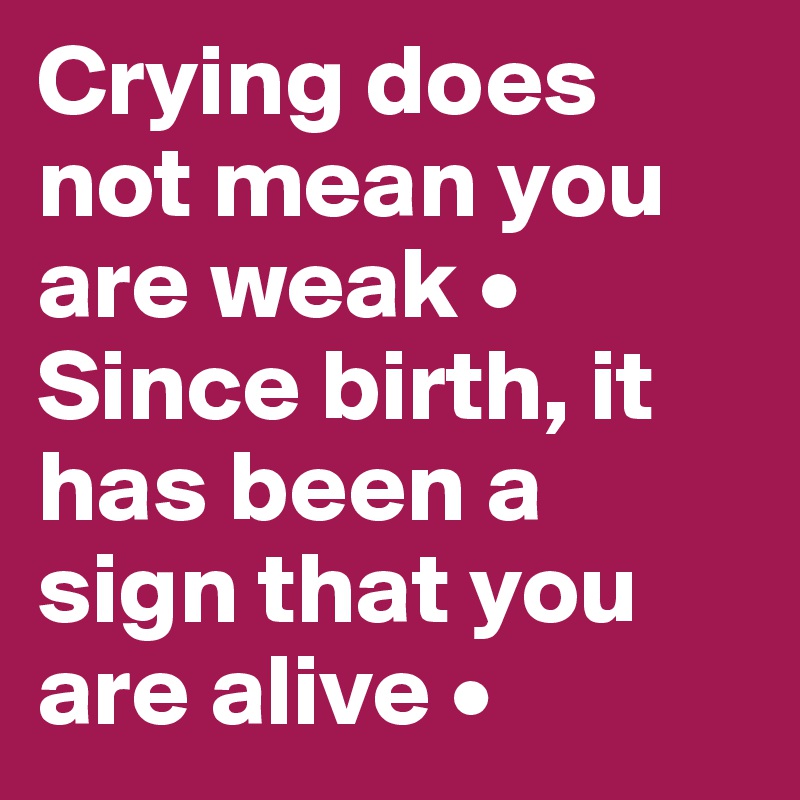 Crying does not mean you are weak • Since birth, it has been a sign that you are alive •