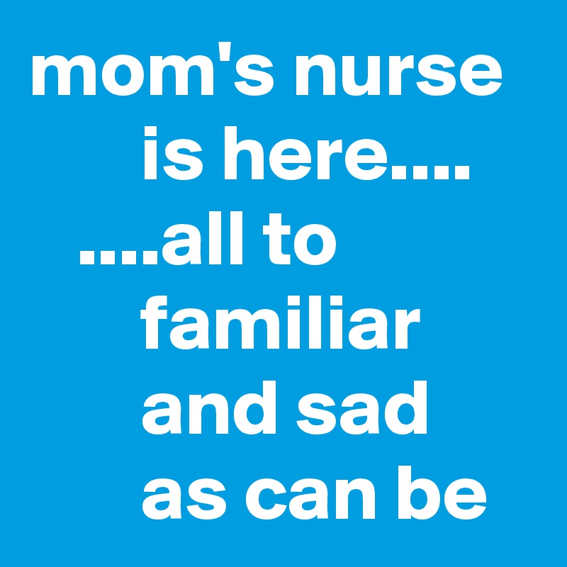 mom's nurse         is here....
   ....all to                   familiar              and sad             as can be       