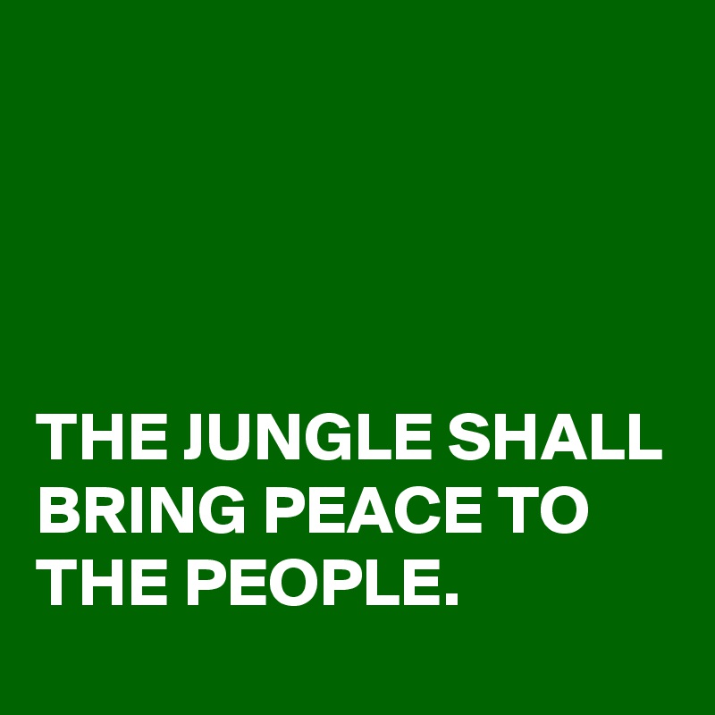 




THE JUNGLE SHALL BRING PEACE TO THE PEOPLE. 