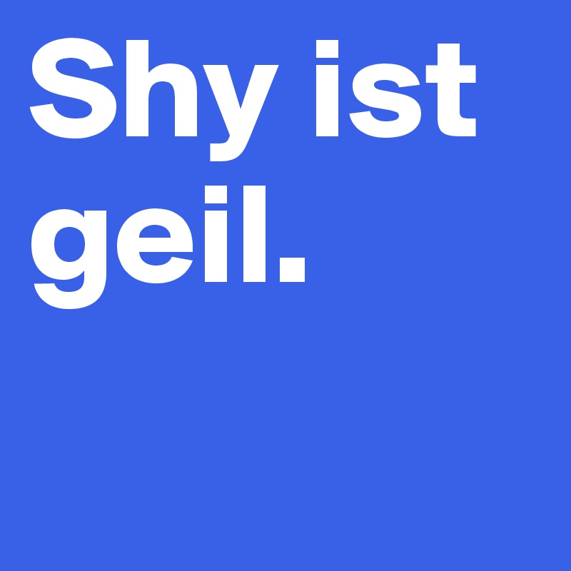Shy ist geil.