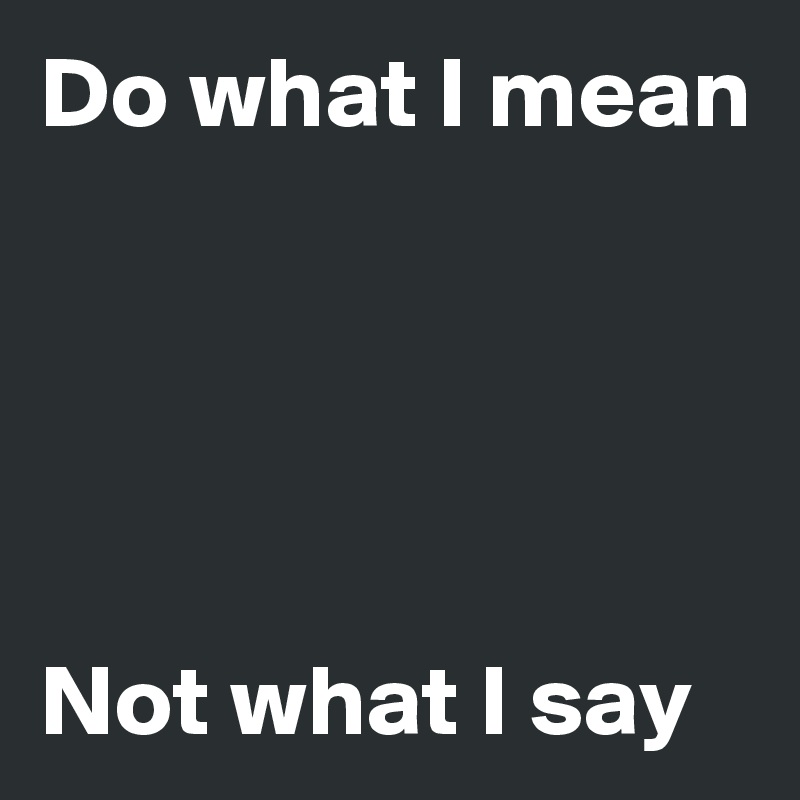 Do what I mean





Not what I say