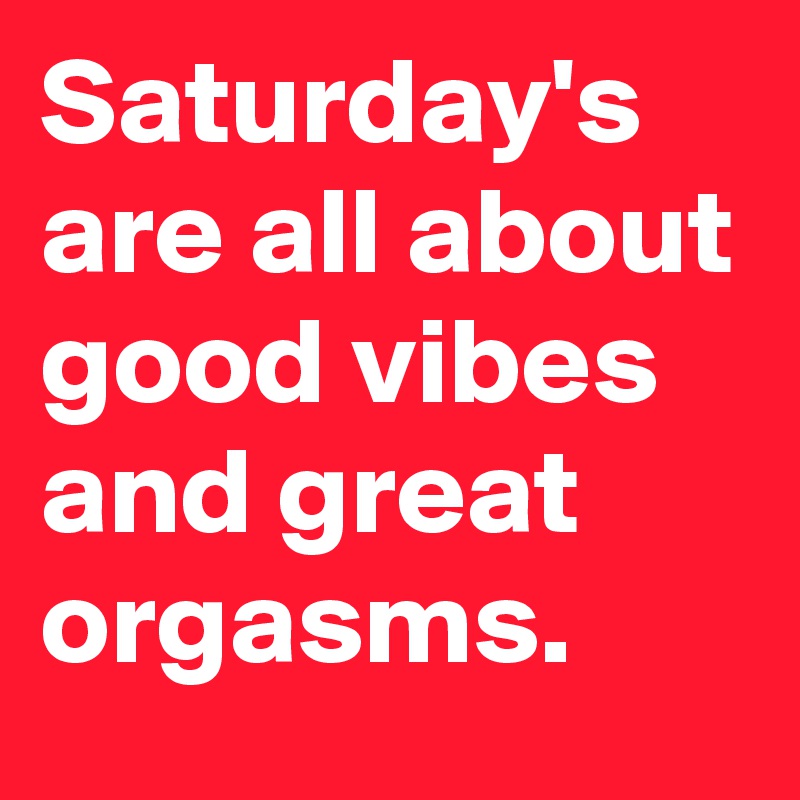 Saturday's  are all about good vibes and great orgasms.  