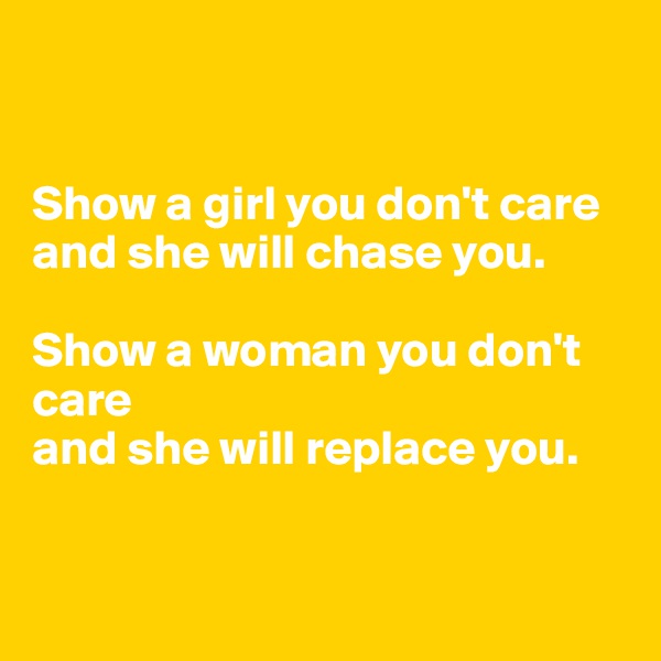 


Show a girl you don't care
and she will chase you.

Show a woman you don't care
and she will replace you.


