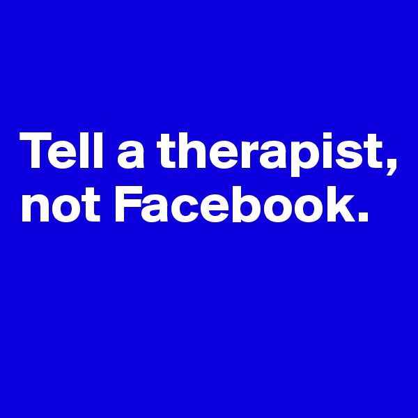 

Tell a therapist, not Facebook. 

