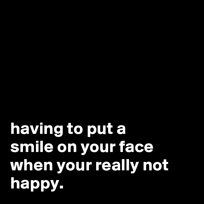 having-to-put-a-smile-on-your-face-when-your-really-not-happy-post