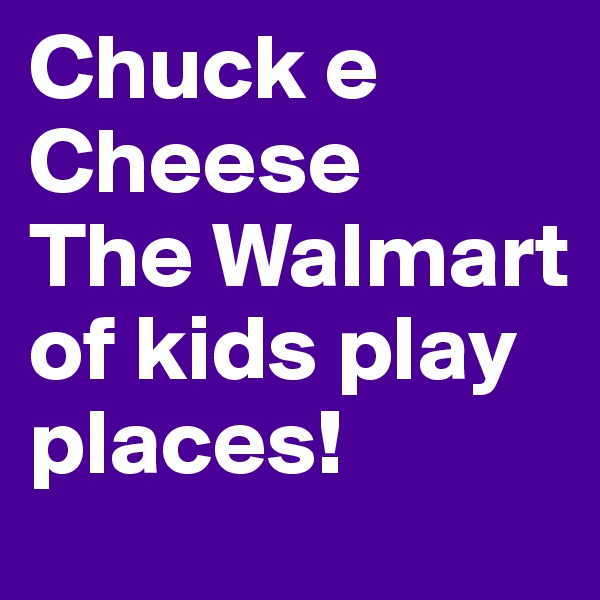 Chuck e Cheese
The Walmart of kids play places!