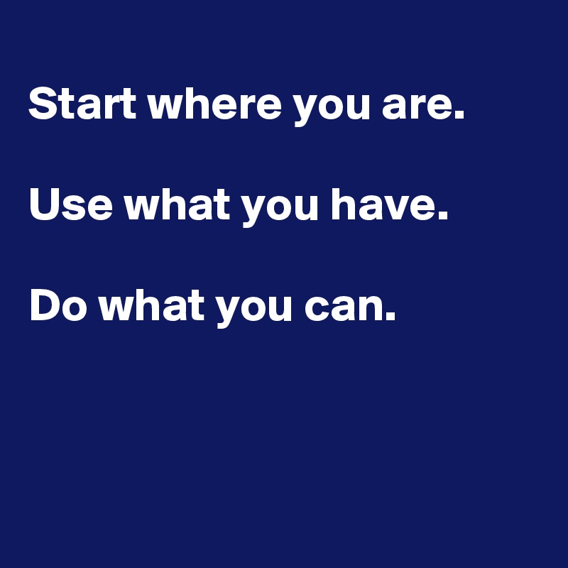 
Start where you are.

Use what you have.

Do what you can.



