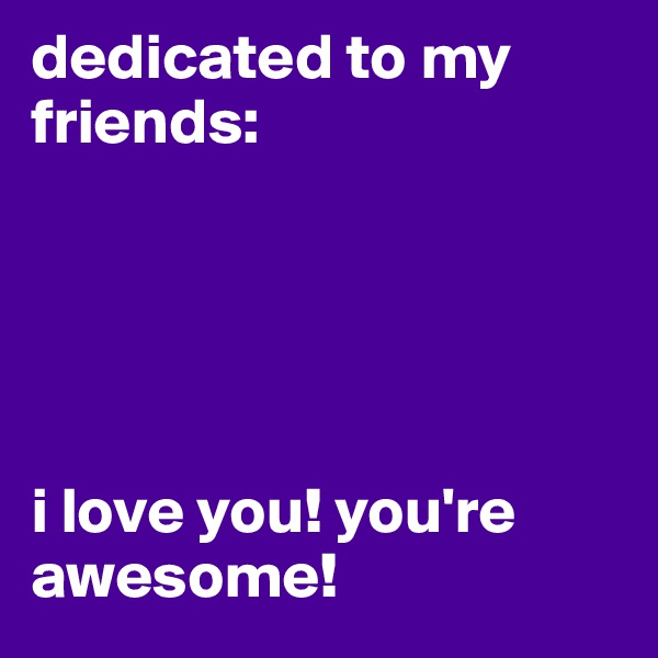 dedicated to my friends:





i love you! you're awesome! 