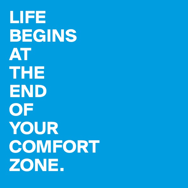 LIFE
BEGINS
AT
THE
END
OF
YOUR
COMFORT
ZONE.