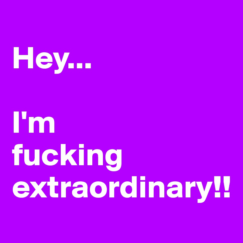 
Hey...

I'm
fucking extraordinary!!