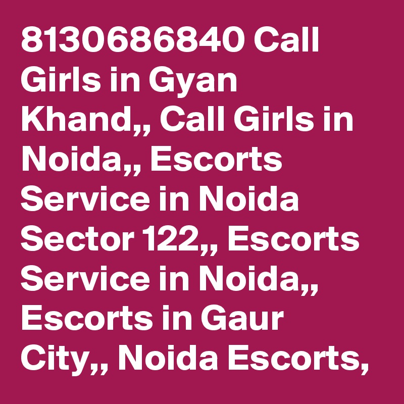 8130686840 Call Girls in Gyan Khand,, Call Girls in Noida,, Escorts Service in Noida Sector 122,, Escorts Service in Noida,, Escorts in Gaur City,, Noida Escorts,