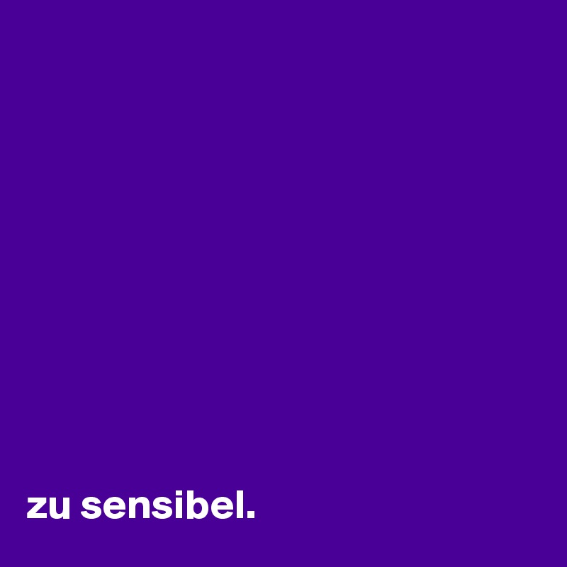 










zu sensibel.